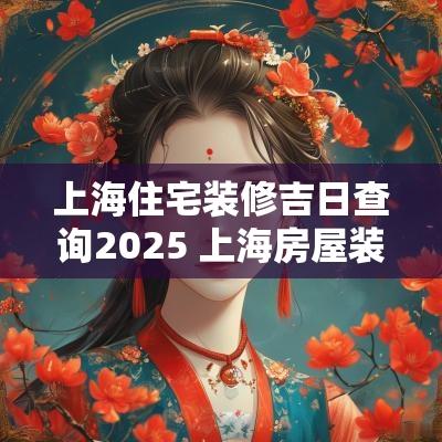 上海住宅装修吉日查询2025 上海房屋装修时间规定标准