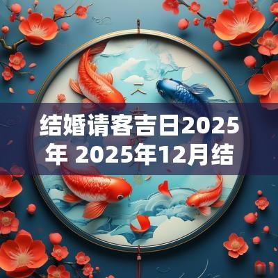 结婚请客吉日2025年 2025年12月结婚吉日