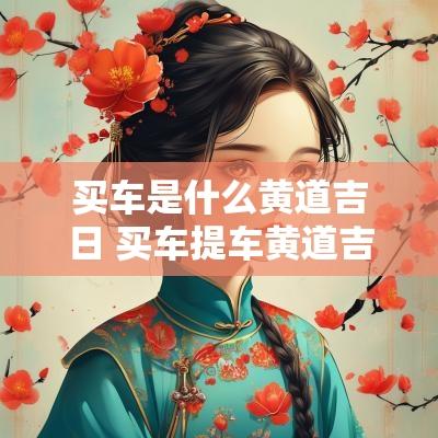 买车是什么黄道吉日 买车提车黄道吉日