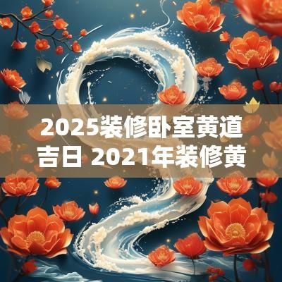 2025装修卧室黄道吉日 2025年装修黄道吉日一览表
