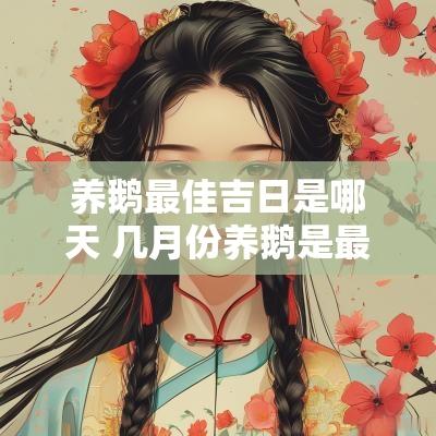 养鹅最佳吉日是哪天 几月份养鹅是最佳时间
