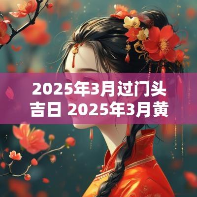 2025年3月过门头吉日 2025年3月黄历吉日查询