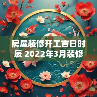 房屋装修开工吉日时辰 2025年3月装修吉日开工时辰