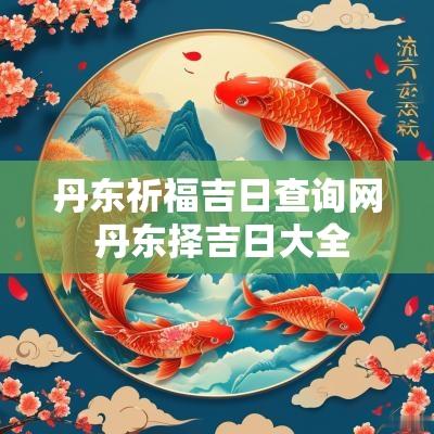 丹东祈福吉日查询网 丹东择吉日大全
