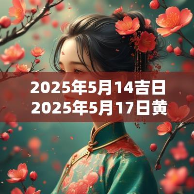 2025年5月14吉日 2025年5月17日黄历吉日查询