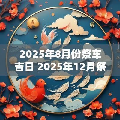 2025年8月份祭车吉日 2025年12月祭车吉日怎么选