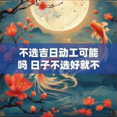 不选吉日动工可能吗 日子不选好就不要动工吗