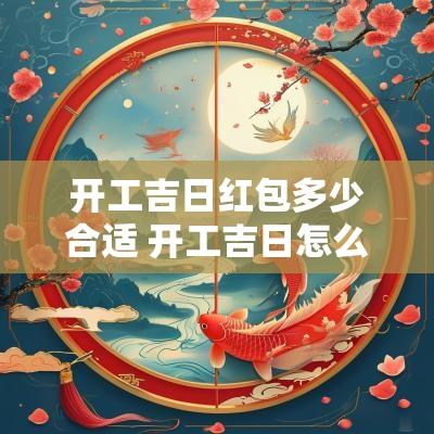 开工吉日红包多少合适 开工吉日怎么包红包