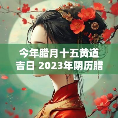 今年腊月十五黄道吉日 2025年阴历腊月黄道吉日
