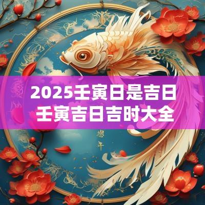 2025壬寅日是吉日 壬寅吉日吉时大全表
