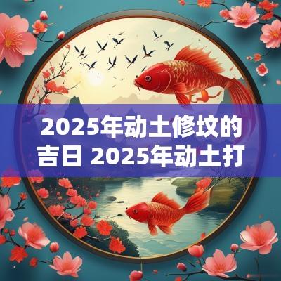 2025年动土修坟的吉日 2025年动土打井吉日表