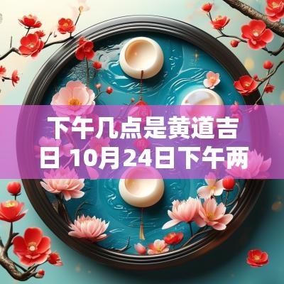 下午几点是黄道吉日 10月24日下午两点黄道吉日