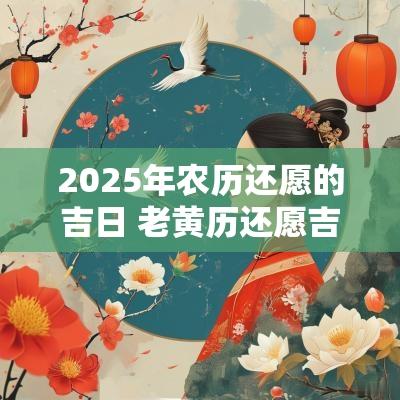 2025年农历还愿的吉日 老黄历还愿吉日2025年