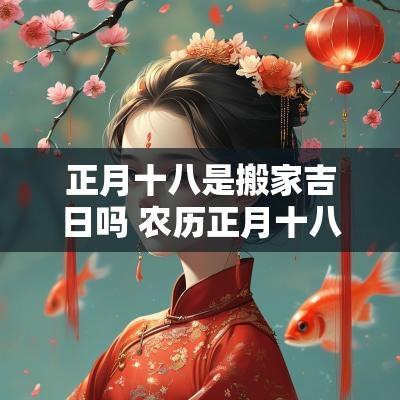 正月十八是搬家吉日吗 农历正月十八搬家好不好