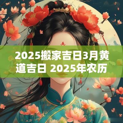 2025搬家吉日3月黄道吉日 2025年农历3月搬家吉日一览表