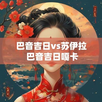 巴音吉日vs苏伊拉 巴音吉日嘎卡