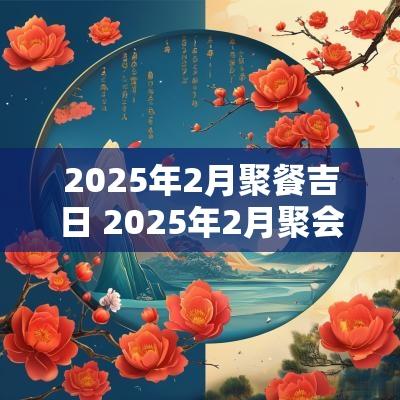 2025年2月聚餐吉日 2025年2月聚会吉日