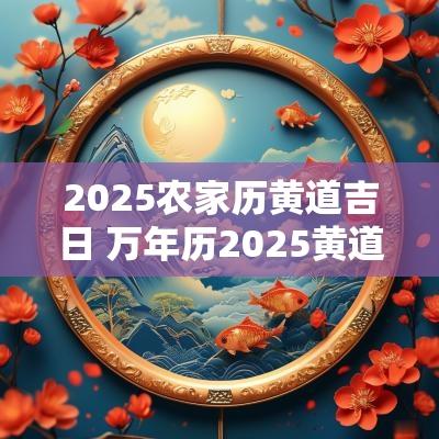 2025农家历黄道吉日 万年历2025黄道吉日