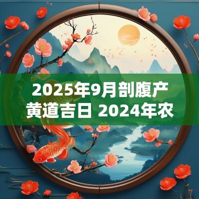 2025年9月剖腹产黄道吉日 2025年农历9月剖腹产吉日一览表