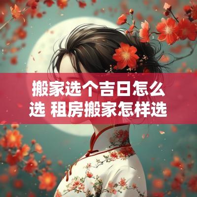 搬家选个吉日怎么选 租房搬家怎样选吉日