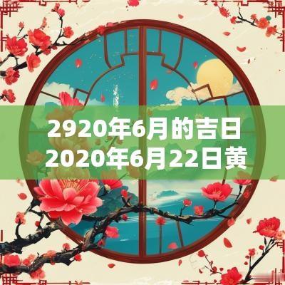 2920年6月的吉日 2025年6月22日黄道吉日