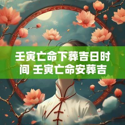 壬寅亡命下葬吉日时间 壬寅亡命安葬吉日吉时