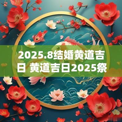 2025.8结婚黄道吉日 黄道吉日2025祭祀祈福