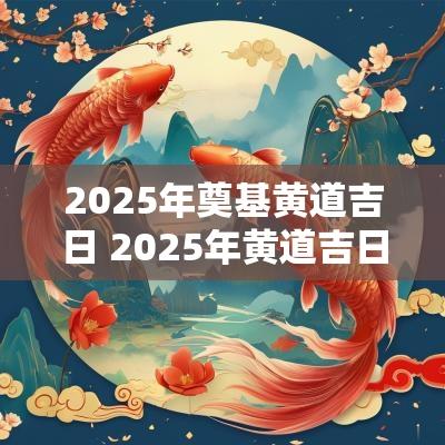 2025年奠基黄道吉日 2025年黄道吉日拜师