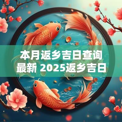 本月返乡吉日查询最新 2025返乡吉日黄历