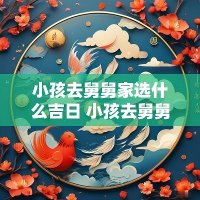小孩去舅舅家选什么吉日 小孩去舅舅家的第一天