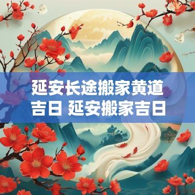 延安长途搬家黄道吉日 延安搬家吉日推荐哪家