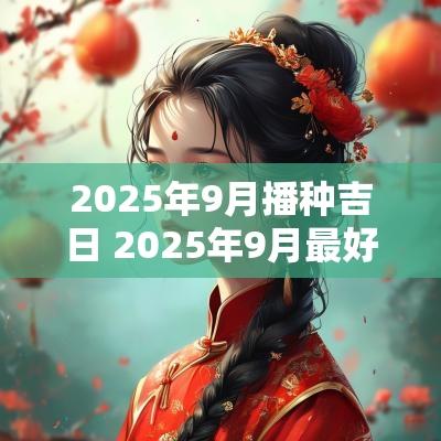 2025年9月播种吉日 2025年9月最好吉日