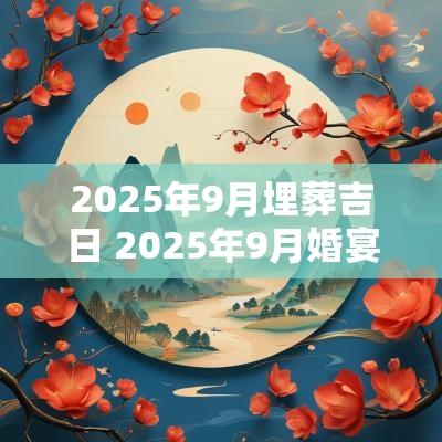 2025年9月埋葬吉日 2025年9月婚宴吉日查询