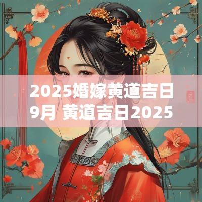 2025婚嫁黄道吉日9月 黄道吉日2025年9月结婚吉日