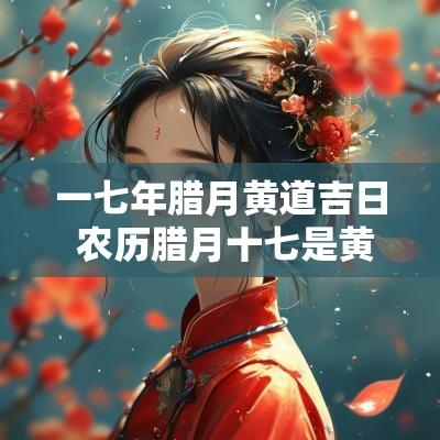 一七年腊月黄道吉日 农历腊月十七是黄道吉日吗