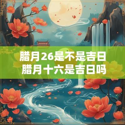 腊月26是不是吉日 腊月十六是吉日吗