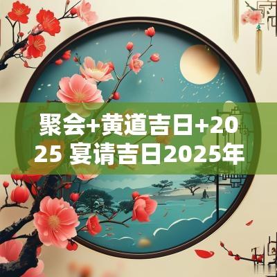 聚会+黄道吉日+2025 宴请吉日2025年