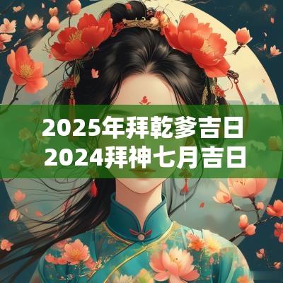 2025年拜乾爹吉日 2025拜神七月吉日一览表