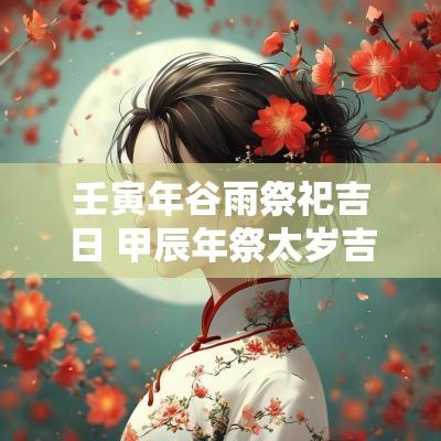 壬寅年谷雨祭祀吉日 甲辰年祭太岁吉日吉时