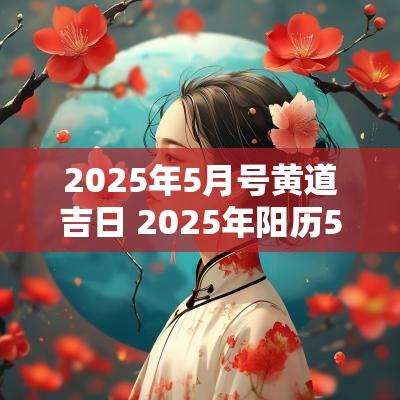 2025年5月号黄道吉日 2025年阳历5月的黄道吉日有哪几天