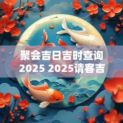 聚会吉日吉时查询2025 2025请客吉日查询