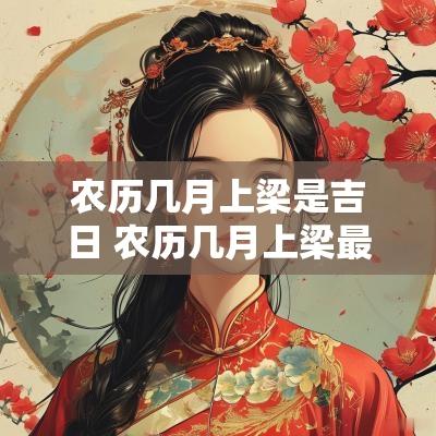 农历几月上梁是吉日 农历几月上梁最好