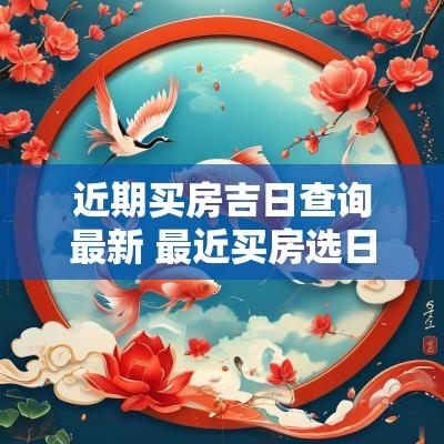 近期买房吉日查询最新 最近买房选日子的最佳日期