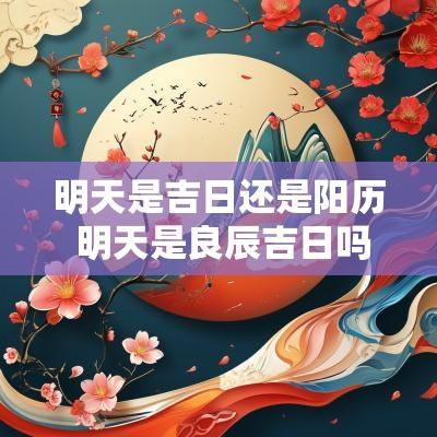 明天是吉日还是阳历 明天是良辰吉日吗