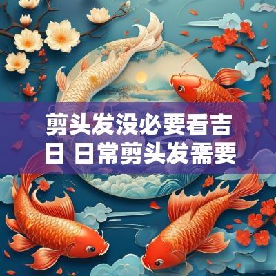 剪头发没必要看吉日 日常剪头发需要看吉日吗