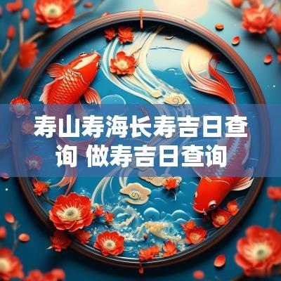 寿山寿海长寿吉日查询 做寿吉日查询