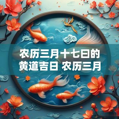 农历三月十七曰的黄道吉日 农历三月十七日是什么日子