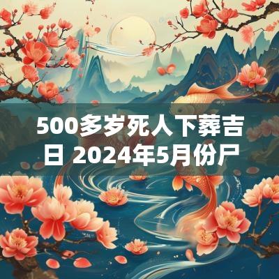 500多岁死人下葬吉日 2025年5月份尸体下葬的吉日