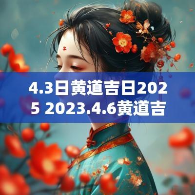 4.3日黄道吉日2025 2025.4.6黄道吉日