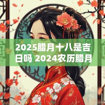 2025腊月十八是吉日吗 2025农历腊月十八是吉日吗